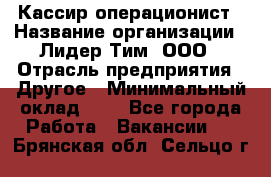 Кассир-операционист › Название организации ­ Лидер Тим, ООО › Отрасль предприятия ­ Другое › Минимальный оклад ­ 1 - Все города Работа » Вакансии   . Брянская обл.,Сельцо г.